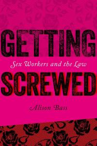 Cover: Getting Screwed: Sex Workers and the Law by Alison Bass