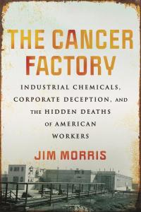 Cover of the book The Cancer Factory: Industrial Chemicals, Corporate Deception, and the Hidden Deaths of American Workers by Jim Morris. Showing an old photograph of an industrial site where workers were unknowingly exposed to cancer-causing chemicals, with the title, author’s name, and a brief quote from a Publishers Weekly review superimposed on the photo. 
