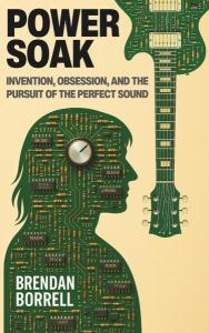 Cover of the book Power Soak: Invention, Obsession, and the Pursuit of the Perfect Sound by Brendan Borrell showing a silhouette of the book’s subject, guitarist and engineer Tom Scholz, along with that of a guitar, both made of green circuit boards, The title is in black print on an ivory background and the author’s name is in white print on the body of the Scholz silhouette.