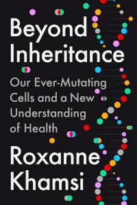 Cover of the book Beyond Inheritance: Our Ever-Mutating Cells and a New Understanding of Health by Roxanne Khamsi, showing a fanciful depiction of chromosome strands in several neon colors, along with the title and author’s name in large white print, and the subtitle in grey print superimposed on a black background.